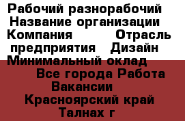 Рабочий-разнорабочий › Название организации ­ Компания BRAVO › Отрасль предприятия ­ Дизайн › Минимальный оклад ­ 27 000 - Все города Работа » Вакансии   . Красноярский край,Талнах г.